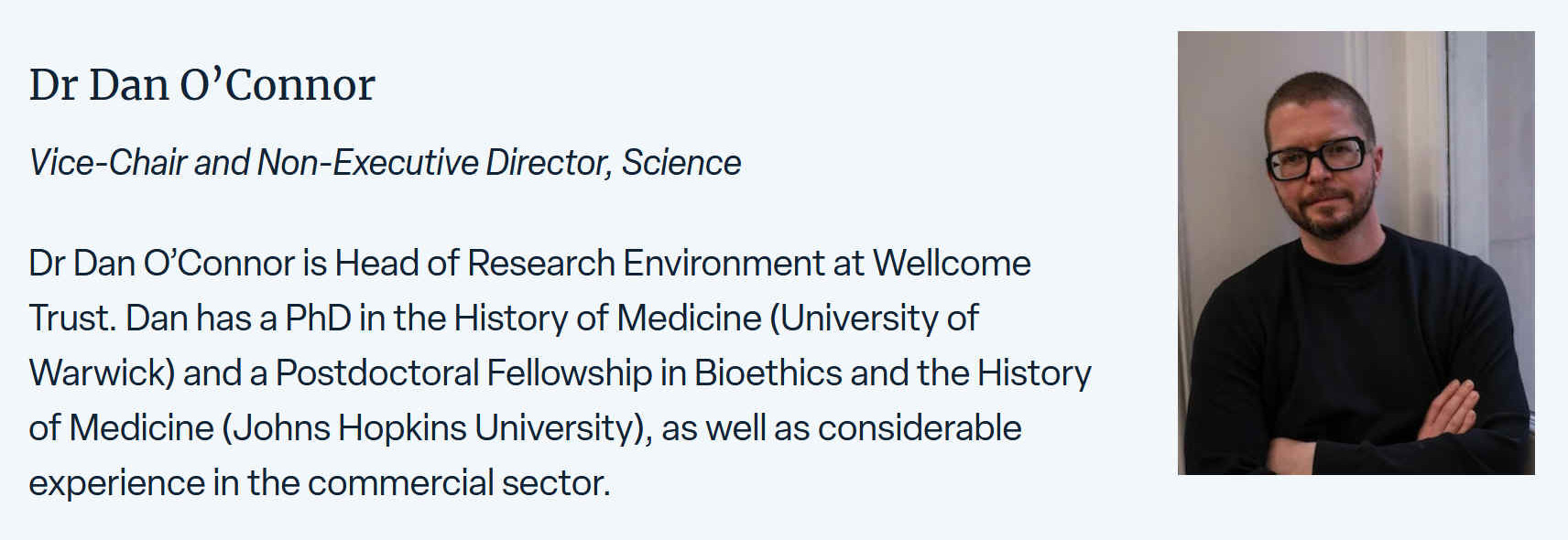 Dan OConnor is Head of Research Environment at Wellcome Trust. Dan has a PhD in the History of Medicine (University of Warwick) and a Postdoctoral Fellowship in Bioethics and the History of Medicine (Johns Hopkins University), as well as considerable experience in the commercial sector.