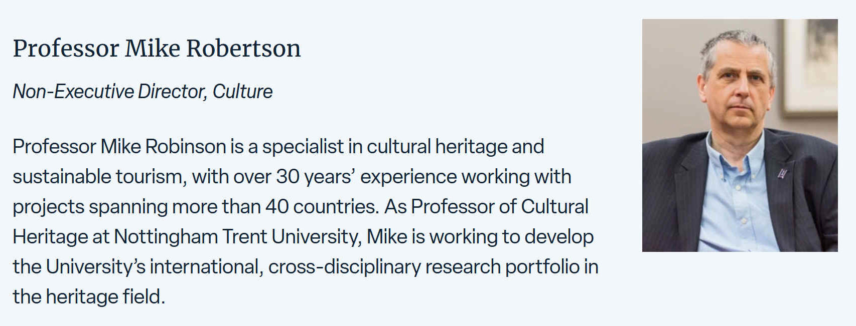 Mike is a specialist in cultural heritage and sustainable tourism, with over 30 years experience working with heritage and tourism projects in more than 40 countries. As Professor of Cultural Heritage at Nottingham Trent University, Mike is working to develop the Universitys international, cross-disciplinary research portfolio in the heritage field. He remains as Emeritus Professor at the University of Birmingham, where he was Director of the Ironbridge International Institute for Cultural Heritage.